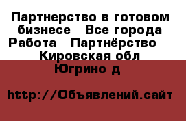 Партнерство в готовом бизнесе - Все города Работа » Партнёрство   . Кировская обл.,Югрино д.